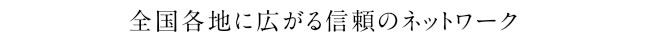 全国各地に広がる信頼のネットワーク