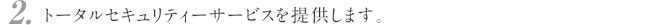 2.トータルセキュリティーサービスを提供します。